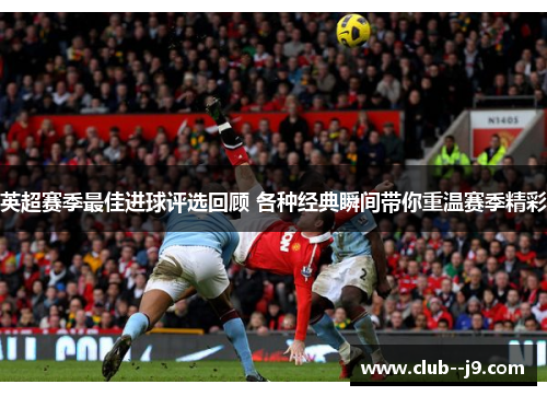 英超赛季最佳进球评选回顾 各种经典瞬间带你重温赛季精彩