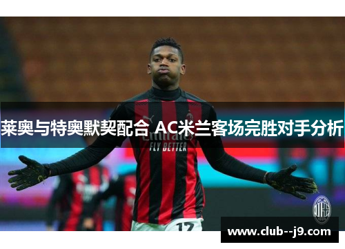 莱奥与特奥默契配合 AC米兰客场完胜对手分析 莱奥与特奥默契配合 AC米兰客场完胜对手分析