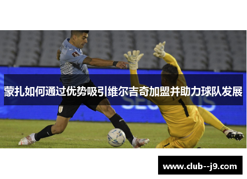 蒙扎如何通过优势吸引维尔吉奇加盟并助力球队发展 蒙扎如何通过优势吸引维尔吉奇加盟并助力球队发展