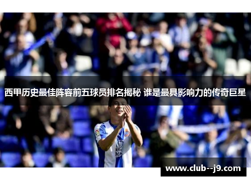 西甲历史最佳阵容前五球员排名揭秘 谁是最具影响力的传奇巨星