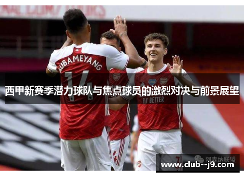 西甲新赛季潜力球队与焦点球员的激烈对决与前景展望 西甲新赛季潜力球队与焦点球员的激烈对决与前景展望