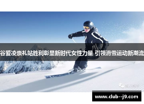 谷爱凌崇礼站胜利彰显新时代女性力量 引领滑雪运动新潮流 谷爱凌崇礼站胜利彰显新时代女性力量 引领滑雪运动新潮流