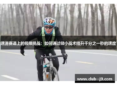 速滑赛道上的极限挑战：如何通过微小战术提升千分之一秒的速度