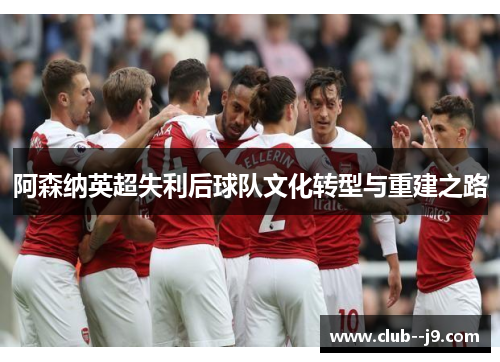 阿森纳英超失利后球队文化转型与重建之路 阿森纳英超失利后球队文化转型与重建之路