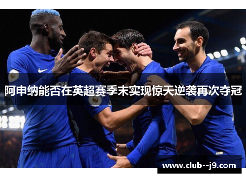 阿申纳能否在英超赛季末实现惊天逆袭再次夺冠 阿申纳能否在英超赛季末实现惊天逆袭再次夺冠