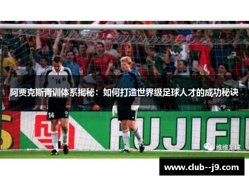 阿贾克斯青训体系揭秘:如何打造世界级足球人才的成功秘诀 阿贾克斯青训体系揭秘:如何打造世界级足球人才的成功秘诀