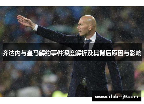 齐达内与皇马解约事件深度解析及其背后原因与影响 齐达内与皇马解约事件深度解析及其背后原因与影响