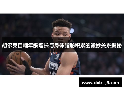 胡尔克自嘲年龄增长与身体脂肪积累的微妙关系揭秘 胡尔克自嘲年龄增长与身体脂肪积累的微妙关系揭秘