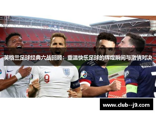 英格兰足球经典六战回顾：重温快乐足球的辉煌瞬间与激情对决