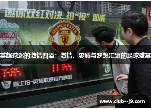 英超球迷的激情四溢：激情、忠诚与梦想汇聚的足球盛宴