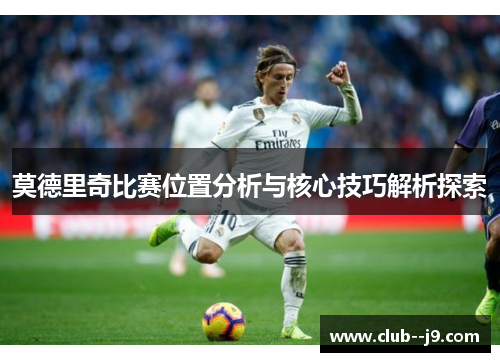 莫德里奇比赛位置分析与核心技巧解析探索 莫德里奇比赛位置分析与核心技巧解析探索