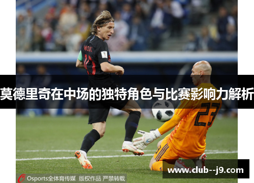 莫德里奇在中场的独特角色与比赛影响力解析 莫德里奇在中场的独特角色与比赛影响力解析