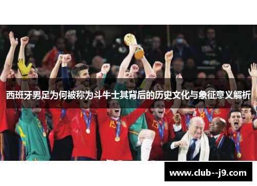 西班牙男足为何被称为斗牛士其背后的历史文化与象征意义解析 西班牙男足为何被称为斗牛士其背后的历史文化与象征意义解析