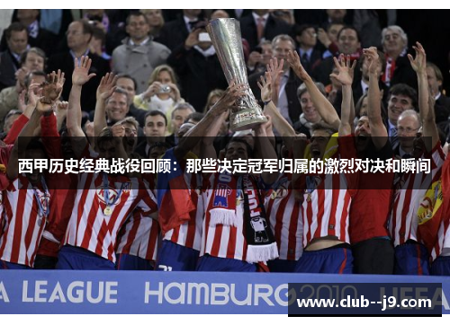 西甲历史经典战役回顾：那些决定冠军归属的激烈对决和瞬间