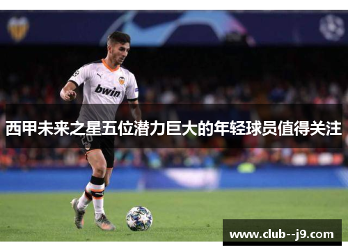 西甲未来之星五位潜力巨大的年轻球员值得关注 西甲未来之星五位潜力巨大的年轻球员值得关注