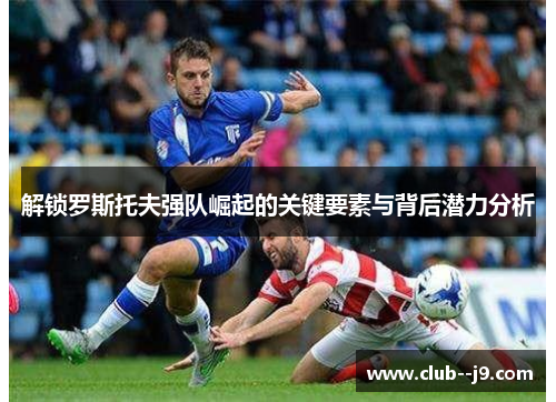 解锁罗斯托夫强队崛起的关键要素与背后潜力分析 解锁罗斯托夫强队崛起的关键要素与背后潜力分析