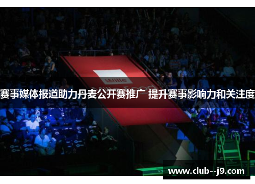 赛事媒体报道助力丹麦公开赛推广 提升赛事影响力和关注度 赛事媒体报道助力丹麦公开赛推广 提升赛事影响力和关注度