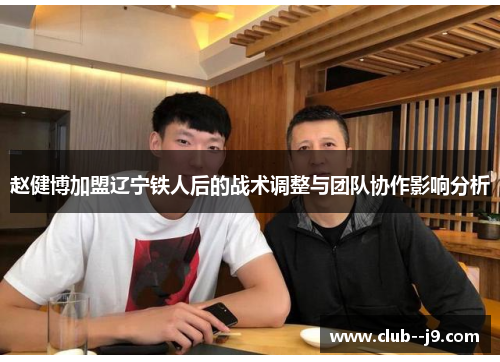 赵健博加盟辽宁铁人后的战术调整与团队协作影响分析 赵健博加盟辽宁铁人后的战术调整与团队协作影响分析