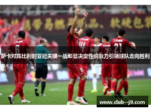 萨卡对阵比利时亚冠关键一战彰显决定性统治力引领球队走向胜利 萨卡对阵比利时亚冠关键一战彰显决定性统治力引领球队走向胜利