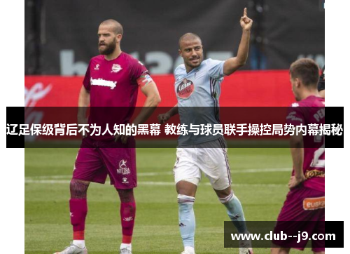 辽足保级背后不为人知的黑幕 教练与球员联手操控局势内幕揭秘 辽足保级背后不为人知的黑幕 教练与球员联手操控局势内幕揭秘