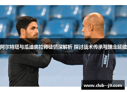 阿尔特塔与瓜迪奥拉师徒情深解析 探讨战术传承与理念延续