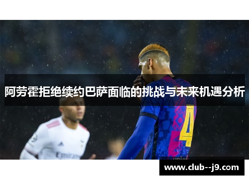 阿劳霍拒绝续约巴萨面临的挑战与未来机遇分析 阿劳霍拒绝续约巴萨面临的挑战与未来机遇分析