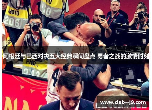 阿根廷与巴西对决五大经典瞬间盘点 勇者之战的激情时刻 阿根廷与巴西对决五大经典瞬间盘点 勇者之战的激情时刻