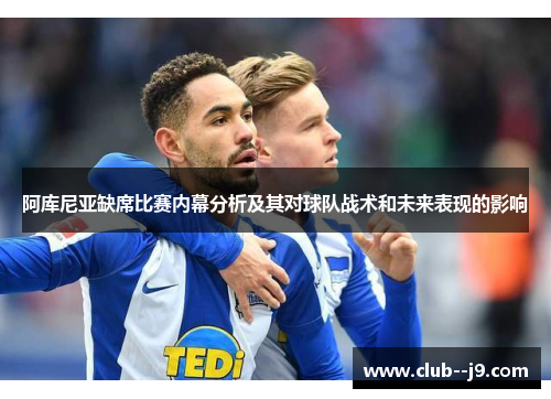 阿库尼亚缺席比赛内幕分析及其对球队战术和未来表现的影响 阿库尼亚缺席比赛内幕分析及其对球队战术和未来表现的影响