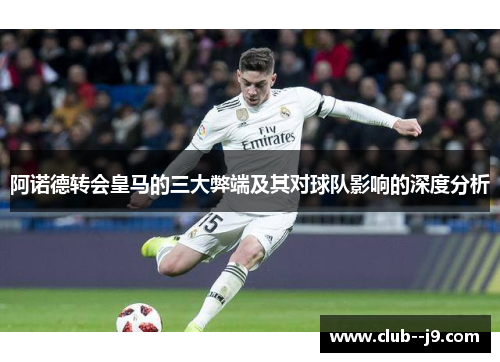 阿诺德转会皇马的三大弊端及其对球队影响的深度分析 阿诺德转会皇马的三大弊端及其对球队影响的深度分析