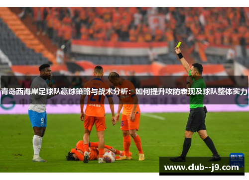 青岛西海岸足球队赢球策略与战术分析:如何提升攻防表现及球队整体实力 青岛西海岸足球队赢球策略与战术分析:如何提升攻防表现及球队整体实力