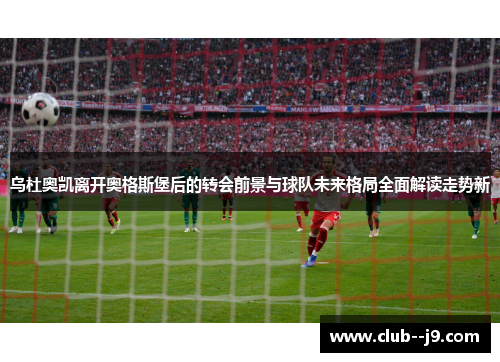 乌杜奥凯离开奥格斯堡后的转会前景与球队未来格局全面解读走势新