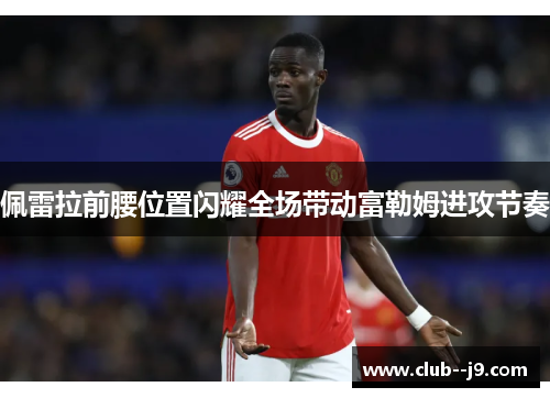 佩雷拉前腰位置闪耀全场带动富勒姆进攻节奏