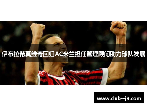 伊布拉希莫维奇回归AC米兰担任管理顾问助力球队发展 伊布拉希莫维奇回归AC米兰担任管理顾问助力球队发展