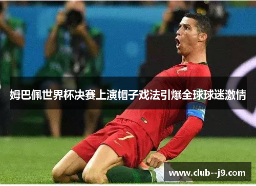 姆巴佩世界杯决赛上演帽子戏法引爆全球球迷激情