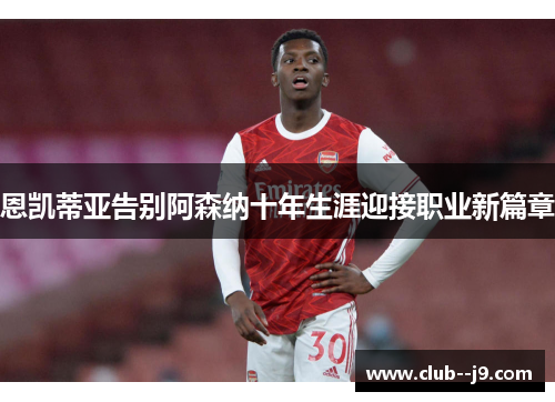 恩凯蒂亚告别阿森纳十年生涯迎接职业新篇章