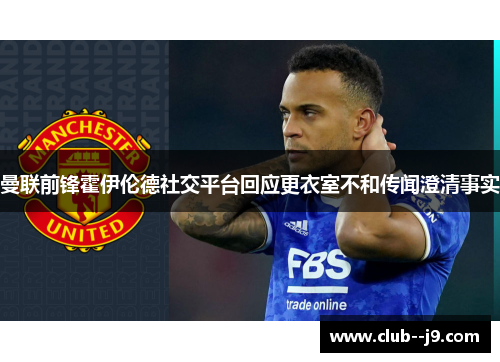 曼联前锋霍伊伦德社交平台回应更衣室不和传闻澄清事实 曼联前锋霍伊伦德社交平台回应更衣室不和传闻澄清事实