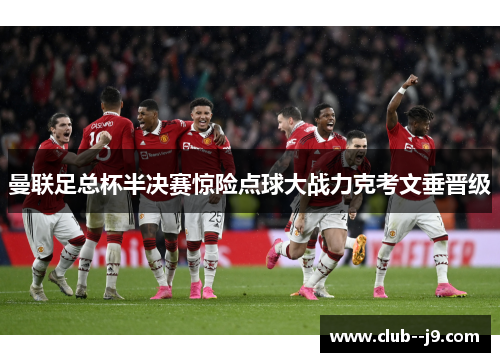曼联足总杯半决赛惊险点球大战力克考文垂晋级 曼联足总杯半决赛惊险点球大战力克考文垂晋级