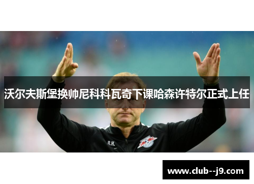 沃尔夫斯堡换帅尼科科瓦奇下课哈森许特尔正式上任 沃尔夫斯堡换帅尼科科瓦奇下课哈森许特尔正式上任
