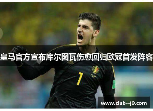 皇马官方宣布库尔图瓦伤愈回归欧冠首发阵容