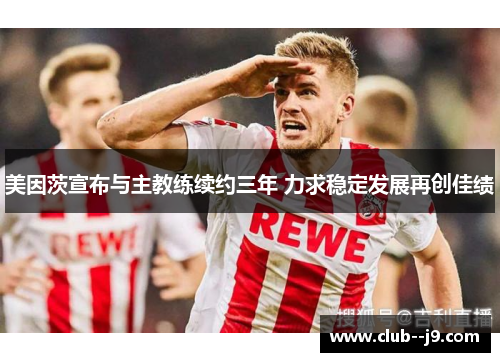 美因茨宣布与主教练续约三年 力求稳定发展再创佳绩 美因茨宣布与主教练续约三年 力求稳定发展再创佳绩