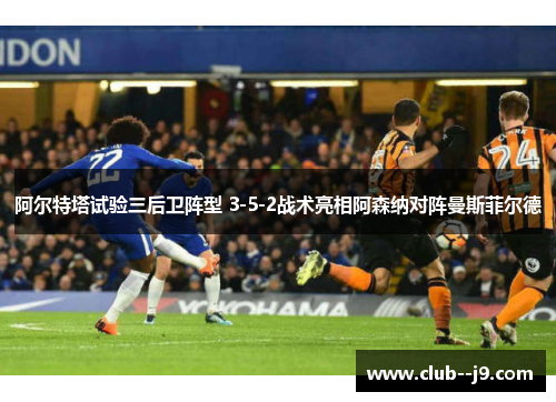 阿尔特塔试验三后卫阵型 3-5-2战术亮相阿森纳对阵曼斯菲尔德