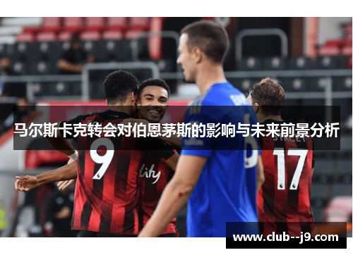 马尔斯卡克转会对伯恩茅斯的影响与未来前景分析