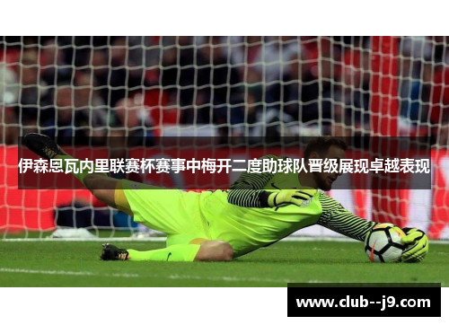 伊森恩瓦内里联赛杯赛事中梅开二度助球队晋级展现卓越表现