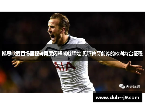 凯恩欧冠百场里程碑再度闪耀成就辉煌 见证传奇前锋的欧洲舞台征程