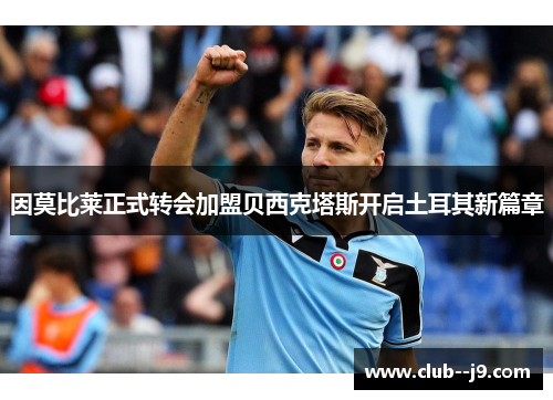 因莫比莱正式转会加盟贝西克塔斯开启土耳其新篇章