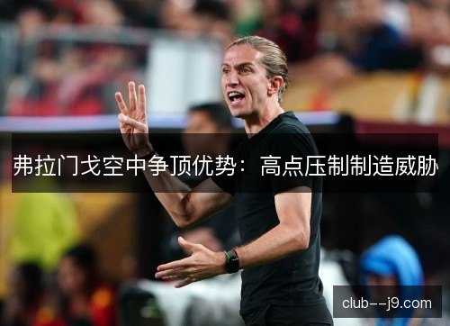 弗拉门戈空中争顶优势:高点压制制造威胁 弗拉门戈空中争顶优势:高点压制制造威胁