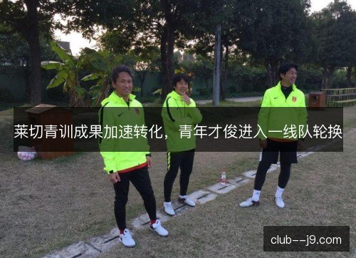 莱切青训成果加速转化,青年才俊进入一线队轮换 莱切青训成果加速转化,青年才俊进入一线队轮换