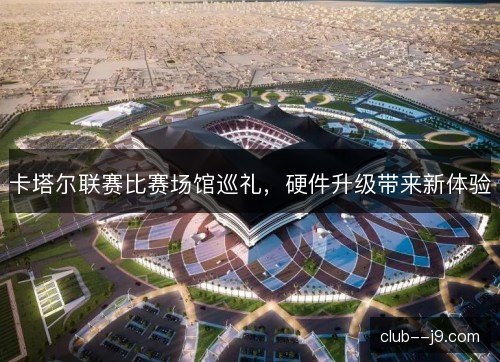 卡塔尔联赛比赛场馆巡礼,硬件升级带来新体验 卡塔尔联赛比赛场馆巡礼,硬件升级带来新体验